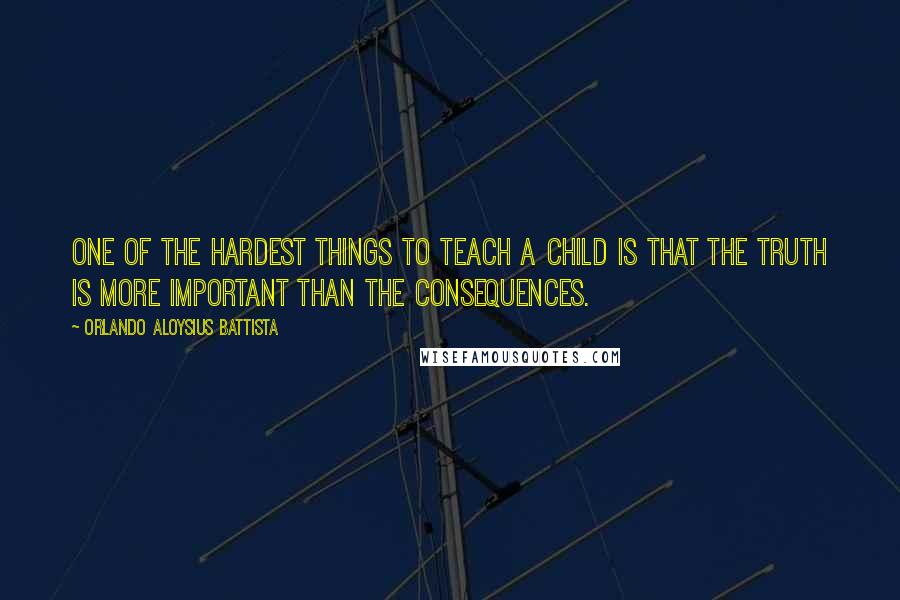 Orlando Aloysius Battista Quotes: One of the hardest things to teach a child is that the truth is more important than the consequences.