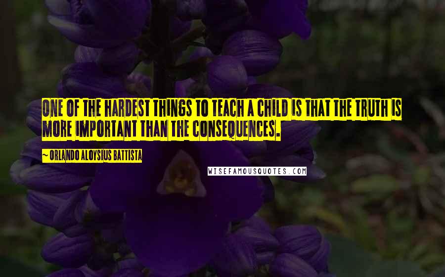 Orlando Aloysius Battista Quotes: One of the hardest things to teach a child is that the truth is more important than the consequences.