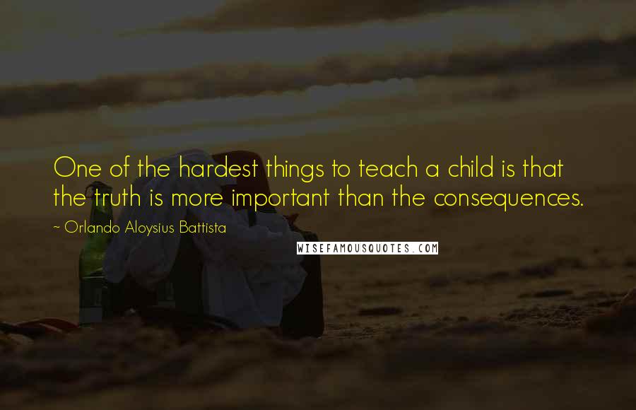 Orlando Aloysius Battista Quotes: One of the hardest things to teach a child is that the truth is more important than the consequences.