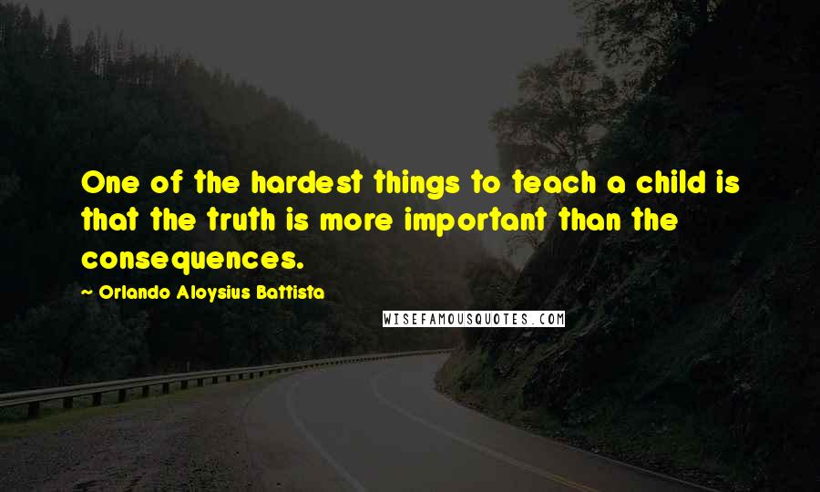 Orlando Aloysius Battista Quotes: One of the hardest things to teach a child is that the truth is more important than the consequences.