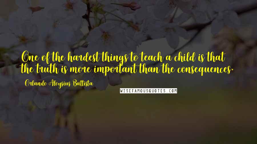 Orlando Aloysius Battista Quotes: One of the hardest things to teach a child is that the truth is more important than the consequences.