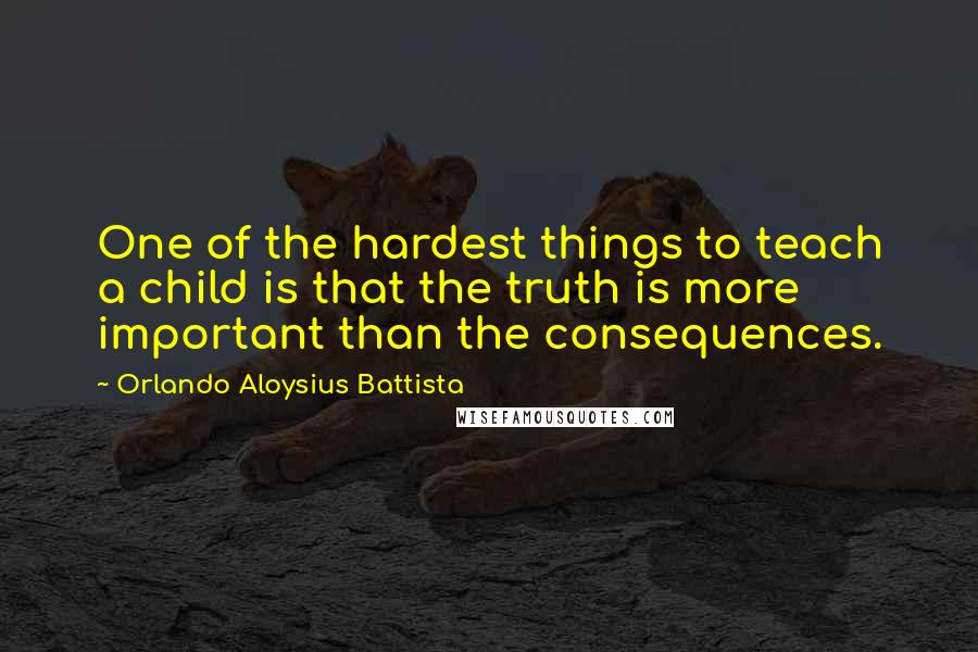 Orlando Aloysius Battista Quotes: One of the hardest things to teach a child is that the truth is more important than the consequences.