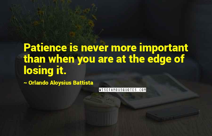 Orlando Aloysius Battista Quotes: Patience is never more important than when you are at the edge of losing it.