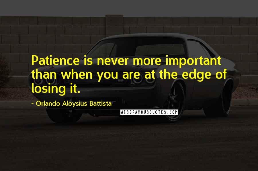 Orlando Aloysius Battista Quotes: Patience is never more important than when you are at the edge of losing it.