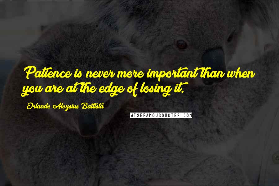 Orlando Aloysius Battista Quotes: Patience is never more important than when you are at the edge of losing it.