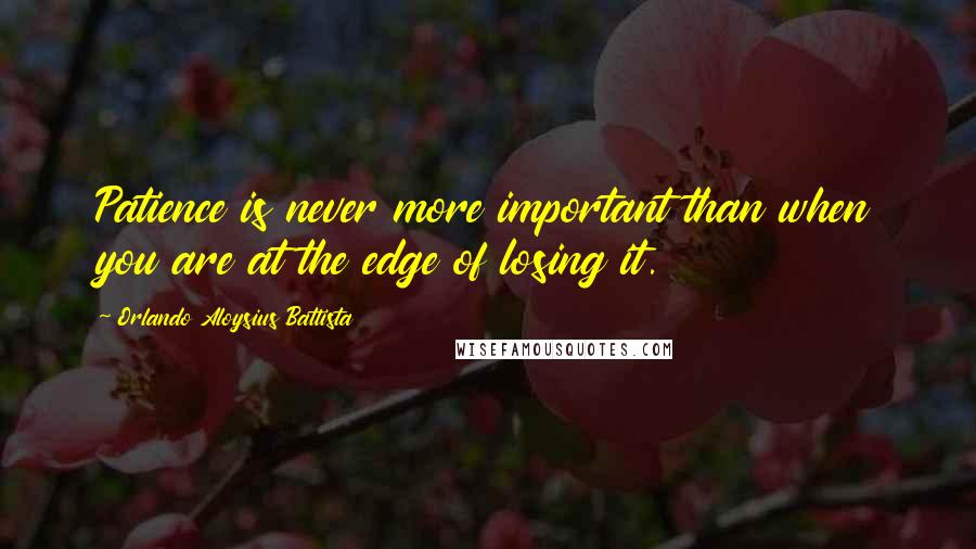 Orlando Aloysius Battista Quotes: Patience is never more important than when you are at the edge of losing it.