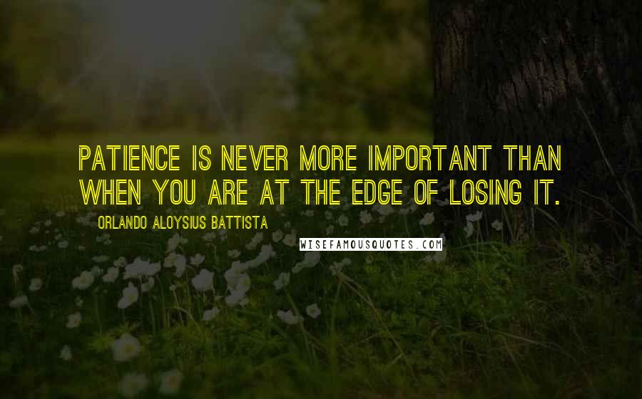 Orlando Aloysius Battista Quotes: Patience is never more important than when you are at the edge of losing it.