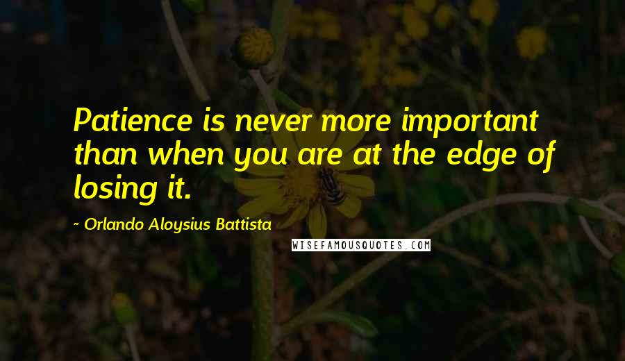 Orlando Aloysius Battista Quotes: Patience is never more important than when you are at the edge of losing it.