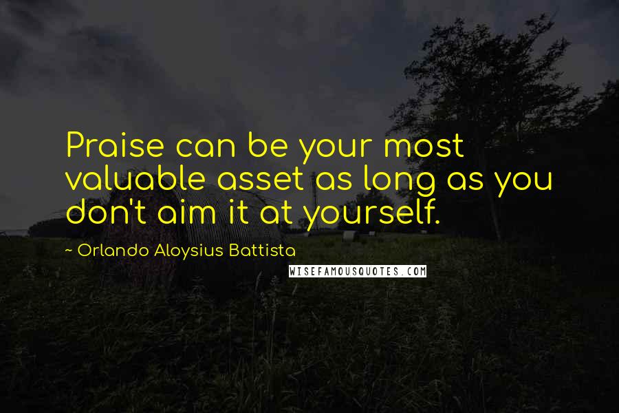Orlando Aloysius Battista Quotes: Praise can be your most valuable asset as long as you don't aim it at yourself.