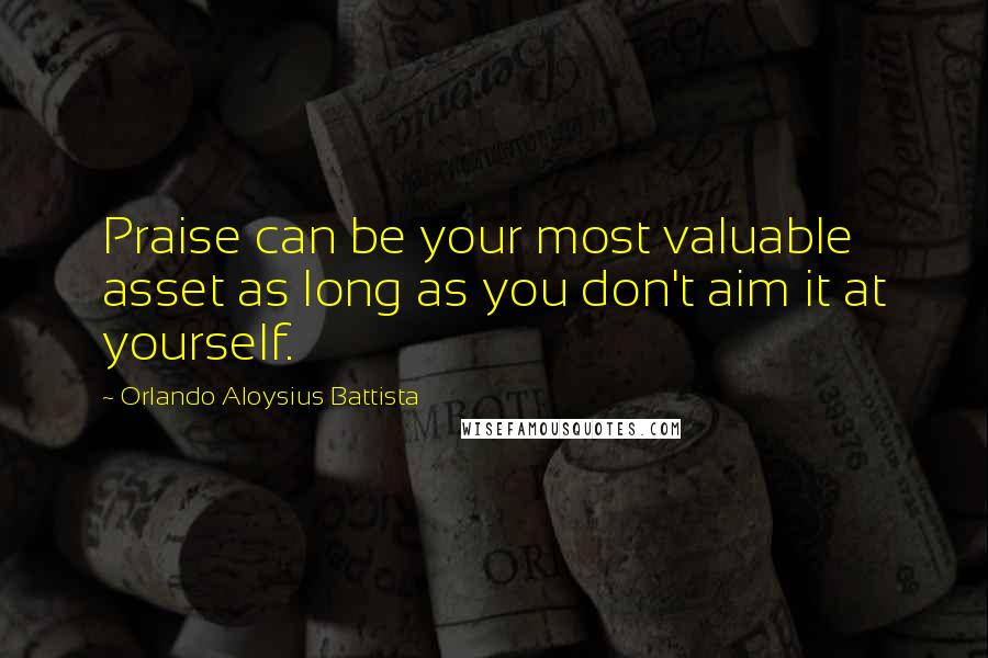 Orlando Aloysius Battista Quotes: Praise can be your most valuable asset as long as you don't aim it at yourself.