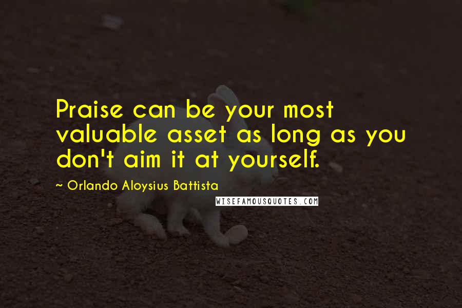 Orlando Aloysius Battista Quotes: Praise can be your most valuable asset as long as you don't aim it at yourself.