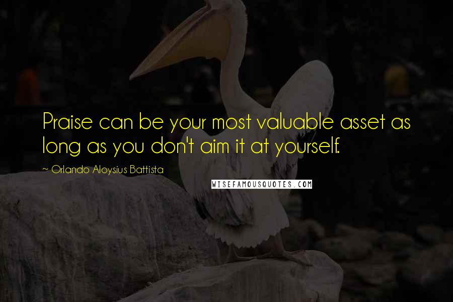 Orlando Aloysius Battista Quotes: Praise can be your most valuable asset as long as you don't aim it at yourself.