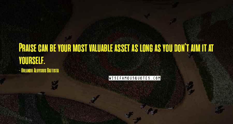 Orlando Aloysius Battista Quotes: Praise can be your most valuable asset as long as you don't aim it at yourself.