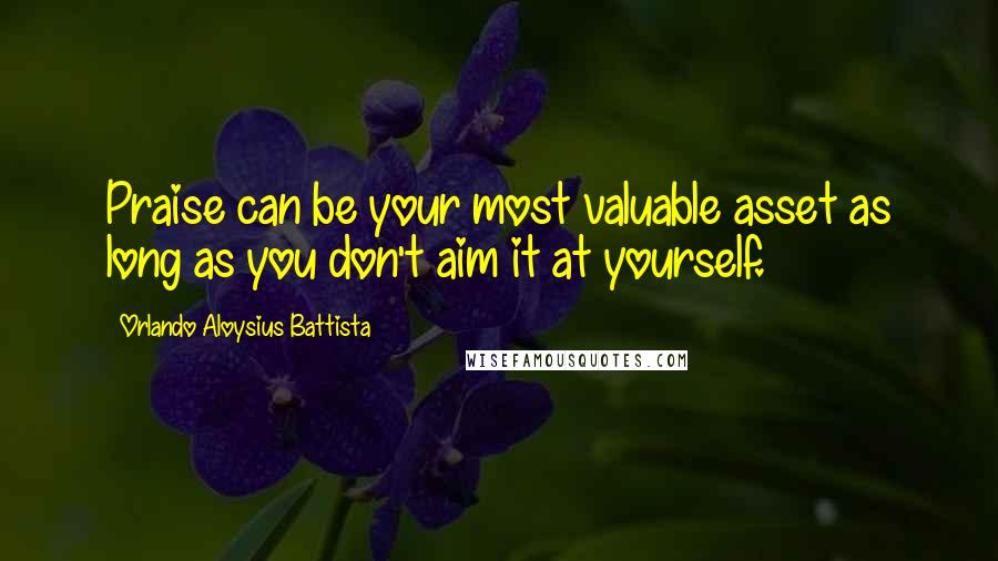 Orlando Aloysius Battista Quotes: Praise can be your most valuable asset as long as you don't aim it at yourself.