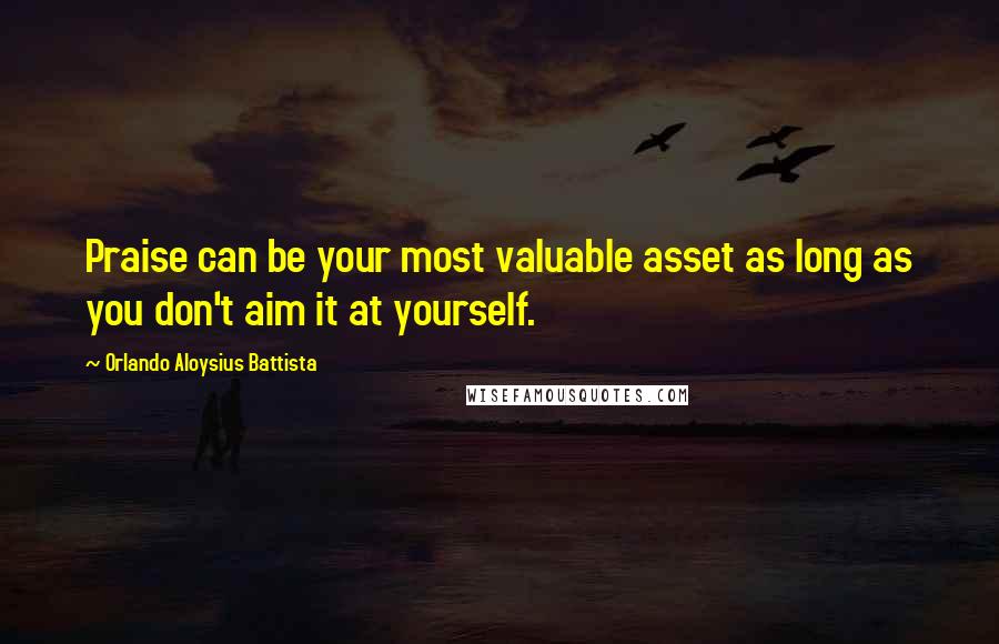 Orlando Aloysius Battista Quotes: Praise can be your most valuable asset as long as you don't aim it at yourself.