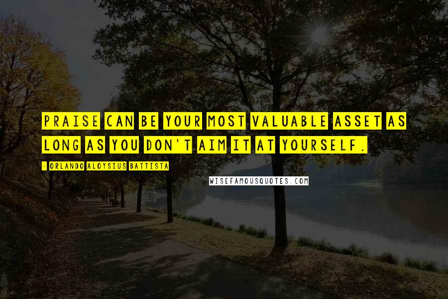 Orlando Aloysius Battista Quotes: Praise can be your most valuable asset as long as you don't aim it at yourself.