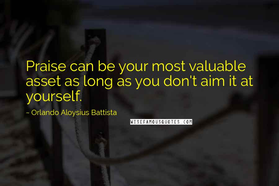 Orlando Aloysius Battista Quotes: Praise can be your most valuable asset as long as you don't aim it at yourself.