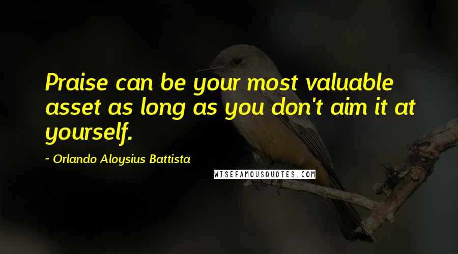Orlando Aloysius Battista Quotes: Praise can be your most valuable asset as long as you don't aim it at yourself.