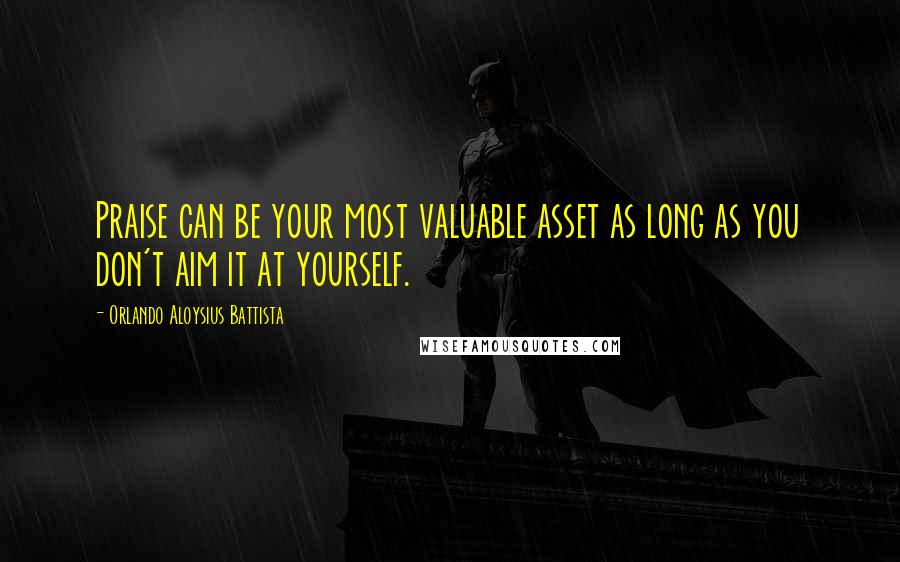 Orlando Aloysius Battista Quotes: Praise can be your most valuable asset as long as you don't aim it at yourself.