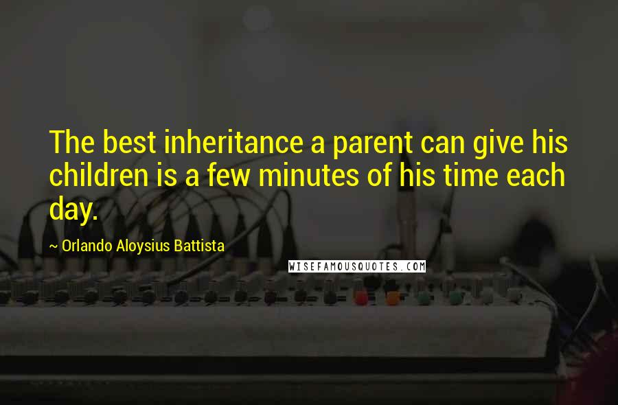 Orlando Aloysius Battista Quotes: The best inheritance a parent can give his children is a few minutes of his time each day.