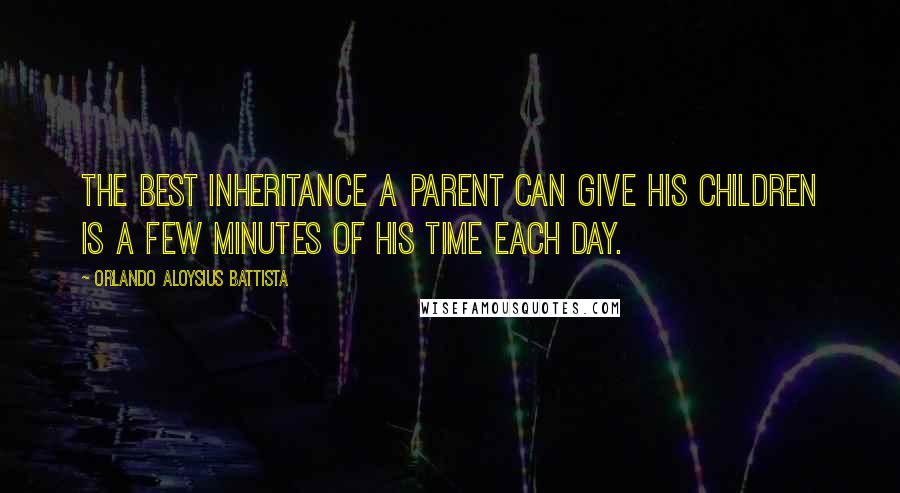 Orlando Aloysius Battista Quotes: The best inheritance a parent can give his children is a few minutes of his time each day.