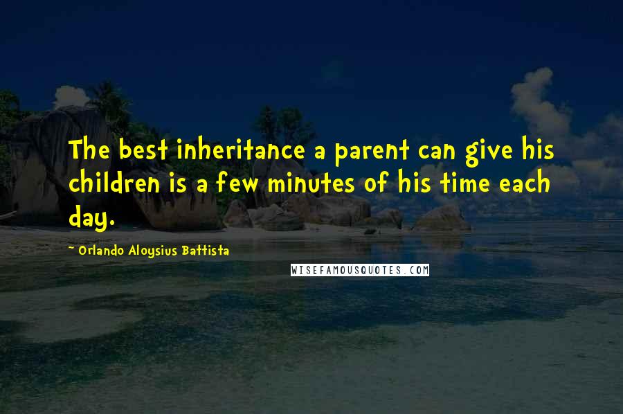 Orlando Aloysius Battista Quotes: The best inheritance a parent can give his children is a few minutes of his time each day.