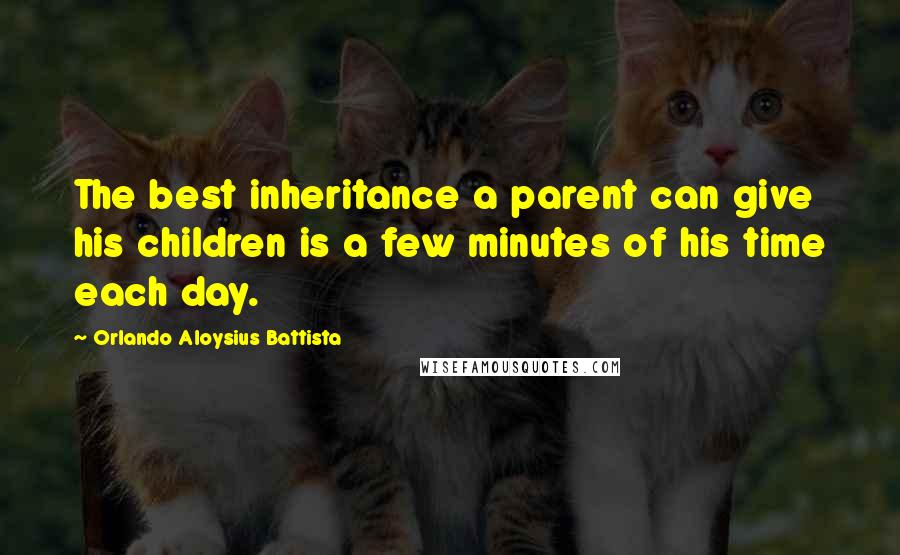 Orlando Aloysius Battista Quotes: The best inheritance a parent can give his children is a few minutes of his time each day.