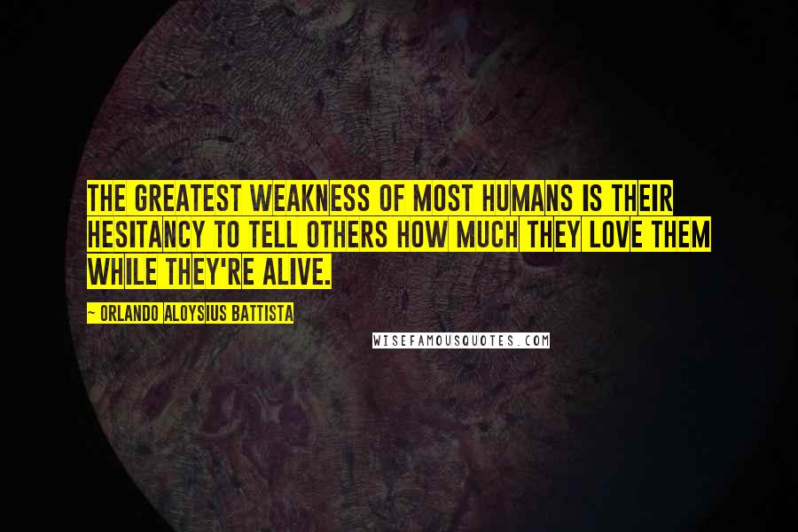 Orlando Aloysius Battista Quotes: The greatest weakness of most humans is their hesitancy to tell others how much they love them while they're alive.