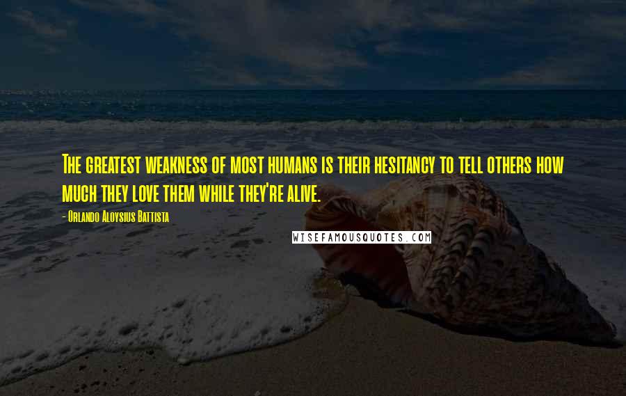 Orlando Aloysius Battista Quotes: The greatest weakness of most humans is their hesitancy to tell others how much they love them while they're alive.