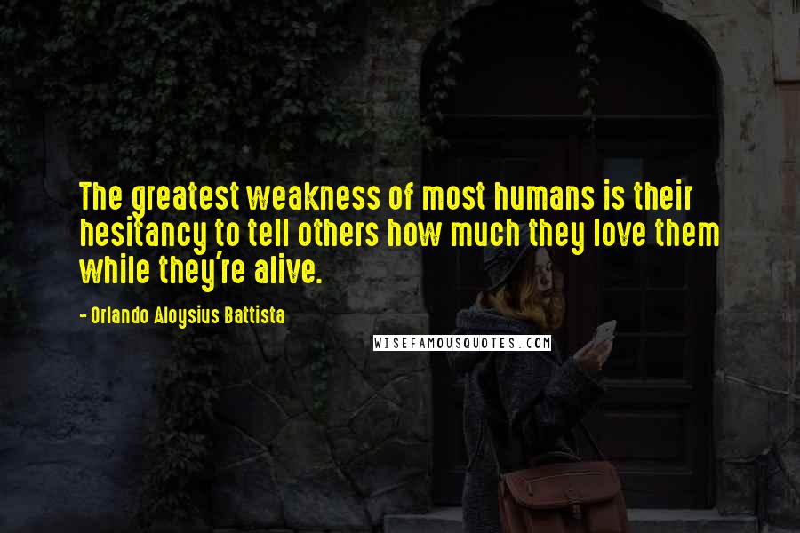 Orlando Aloysius Battista Quotes: The greatest weakness of most humans is their hesitancy to tell others how much they love them while they're alive.