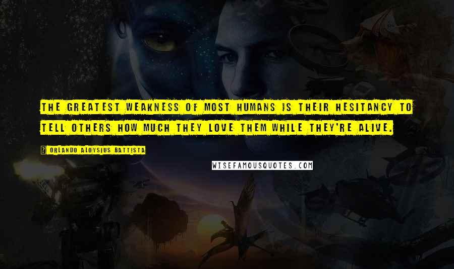 Orlando Aloysius Battista Quotes: The greatest weakness of most humans is their hesitancy to tell others how much they love them while they're alive.