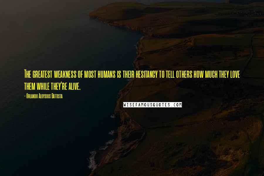 Orlando Aloysius Battista Quotes: The greatest weakness of most humans is their hesitancy to tell others how much they love them while they're alive.