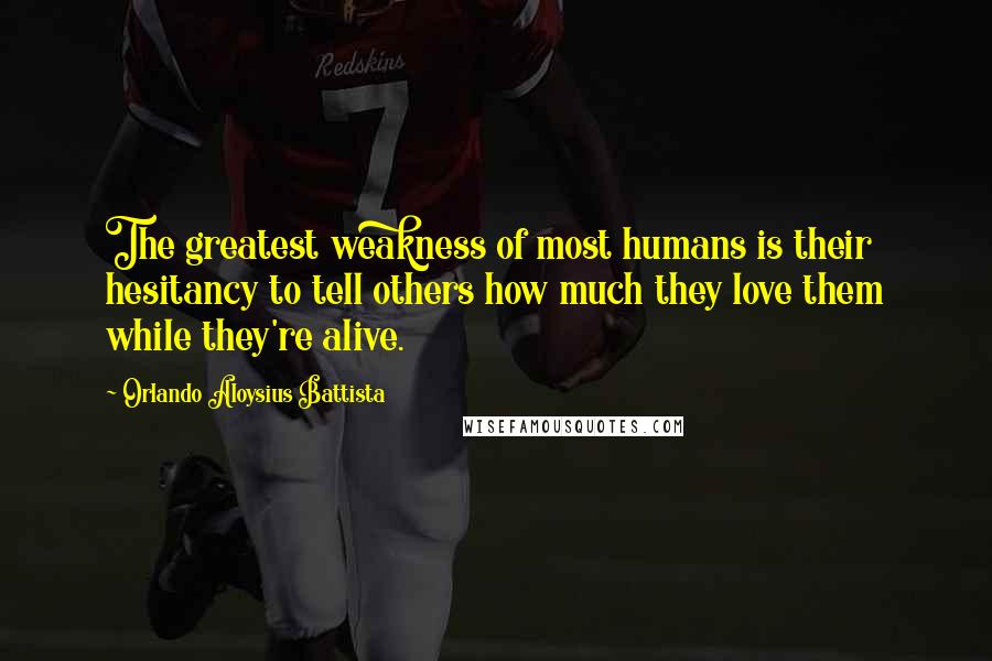 Orlando Aloysius Battista Quotes: The greatest weakness of most humans is their hesitancy to tell others how much they love them while they're alive.