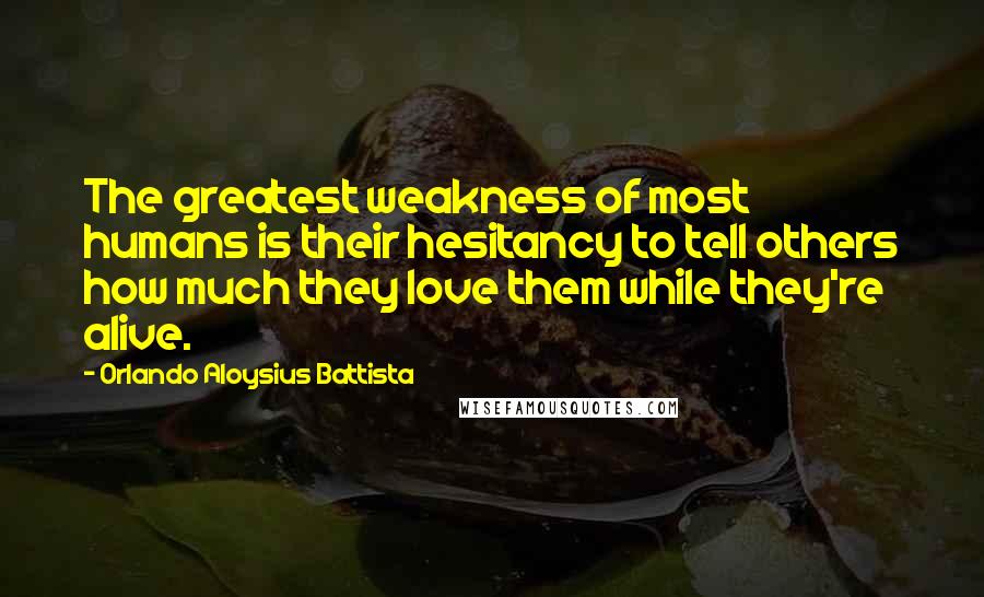 Orlando Aloysius Battista Quotes: The greatest weakness of most humans is their hesitancy to tell others how much they love them while they're alive.