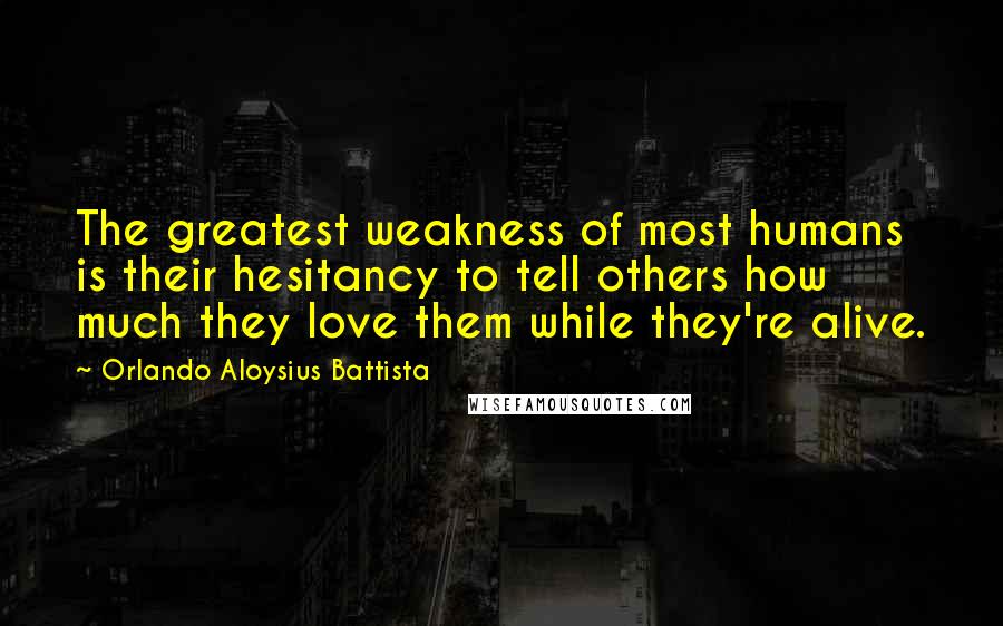 Orlando Aloysius Battista Quotes: The greatest weakness of most humans is their hesitancy to tell others how much they love them while they're alive.