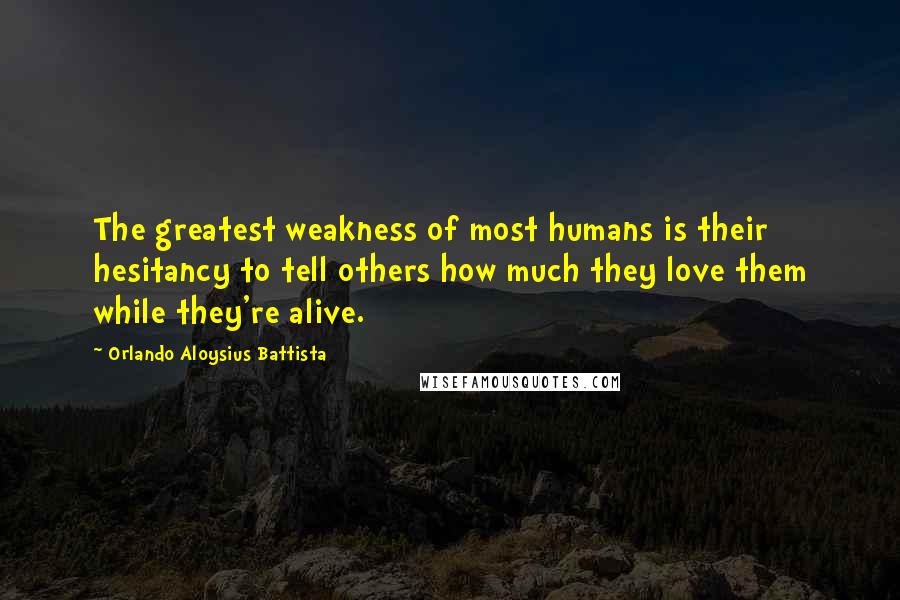 Orlando Aloysius Battista Quotes: The greatest weakness of most humans is their hesitancy to tell others how much they love them while they're alive.