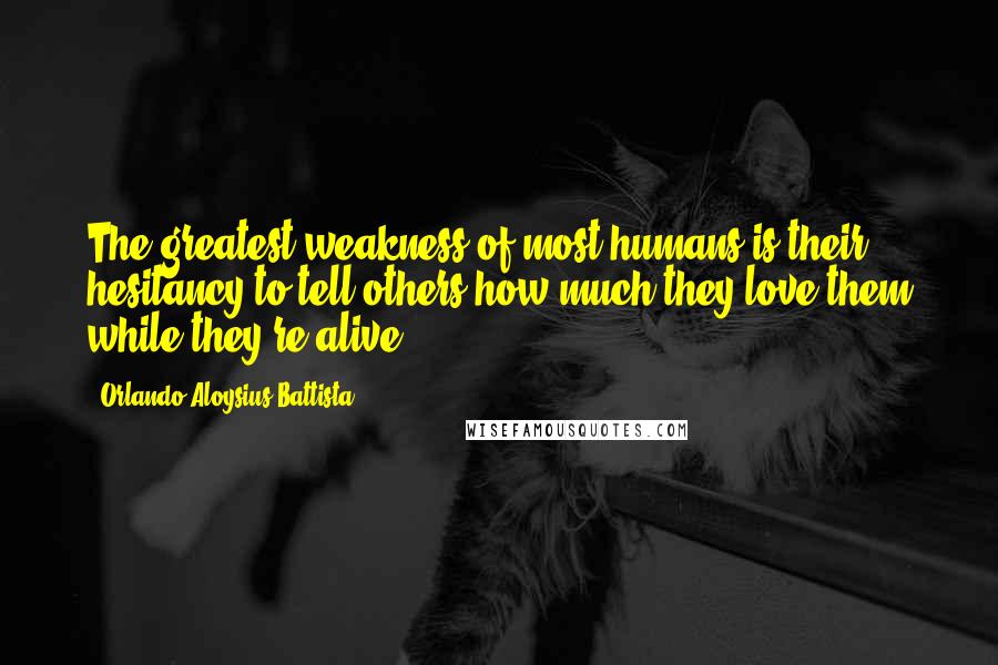 Orlando Aloysius Battista Quotes: The greatest weakness of most humans is their hesitancy to tell others how much they love them while they're alive.