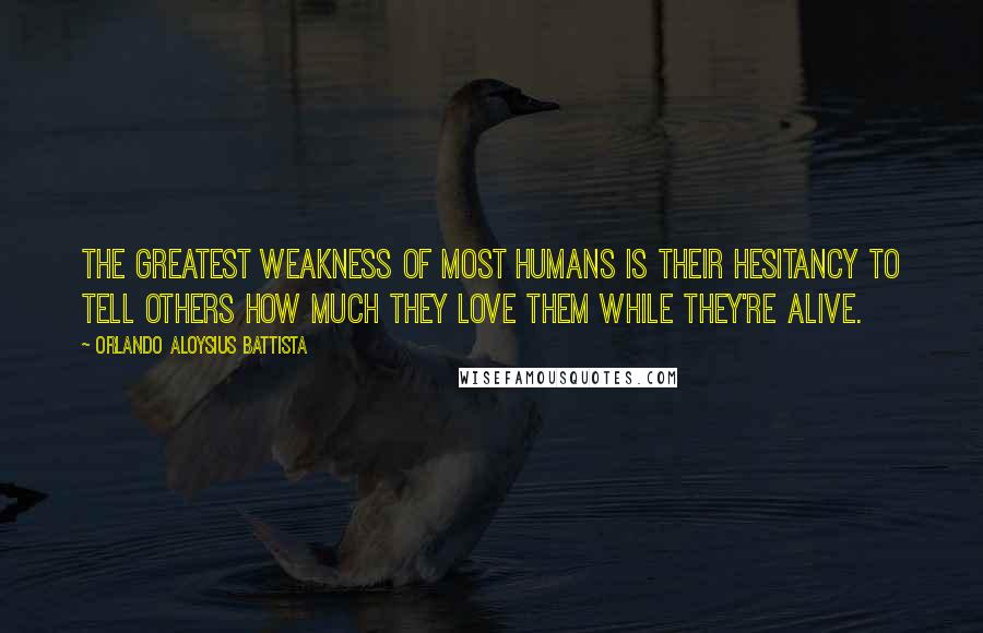 Orlando Aloysius Battista Quotes: The greatest weakness of most humans is their hesitancy to tell others how much they love them while they're alive.