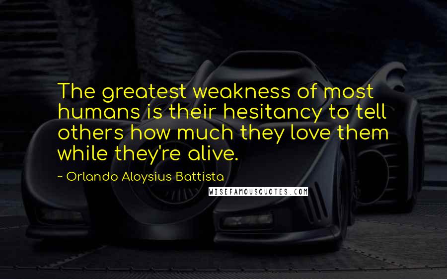 Orlando Aloysius Battista Quotes: The greatest weakness of most humans is their hesitancy to tell others how much they love them while they're alive.