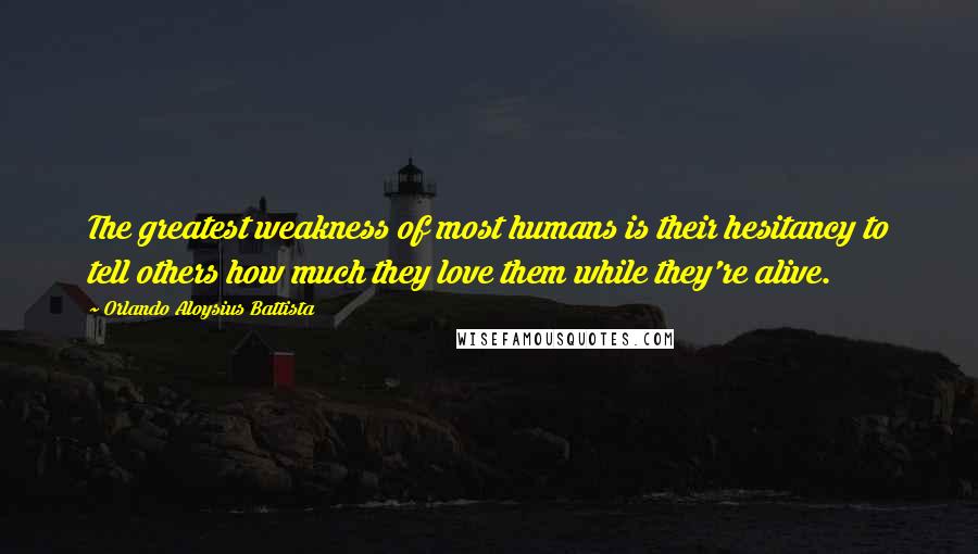 Orlando Aloysius Battista Quotes: The greatest weakness of most humans is their hesitancy to tell others how much they love them while they're alive.