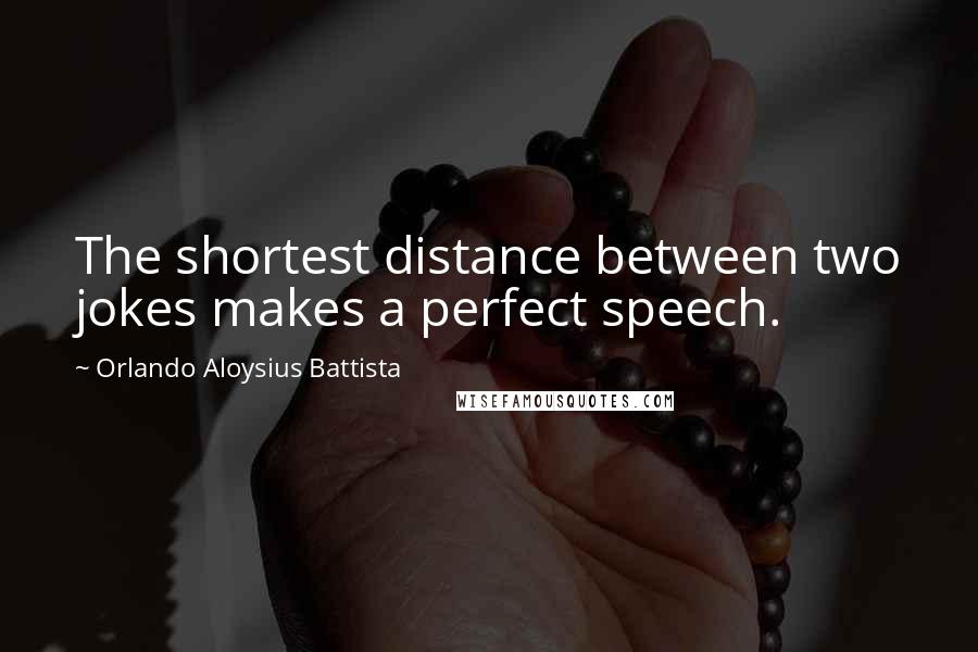 Orlando Aloysius Battista Quotes: The shortest distance between two jokes makes a perfect speech.