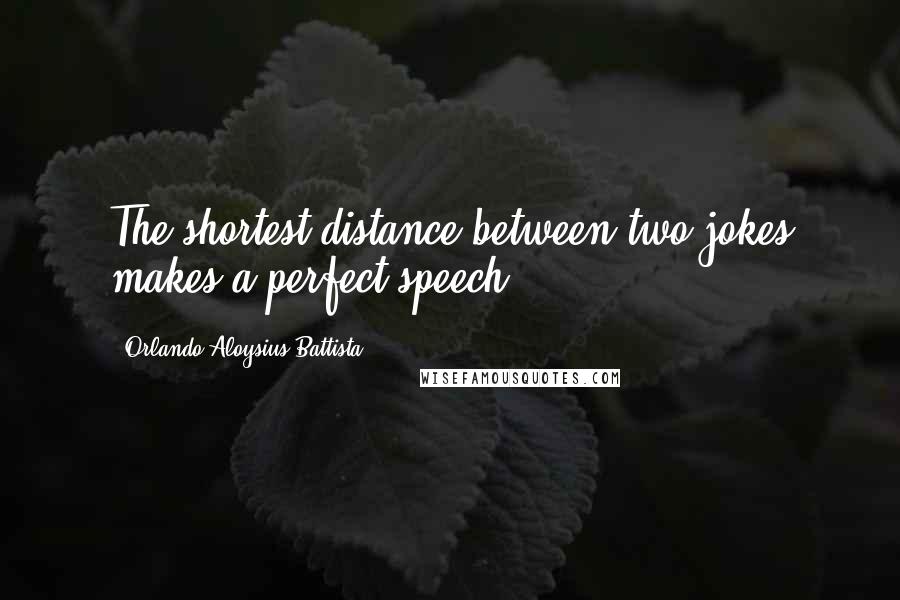 Orlando Aloysius Battista Quotes: The shortest distance between two jokes makes a perfect speech.