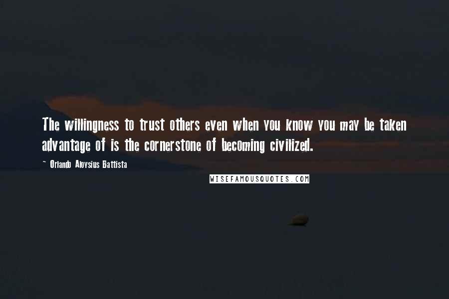 Orlando Aloysius Battista Quotes: The willingness to trust others even when you know you may be taken advantage of is the cornerstone of becoming civilized.