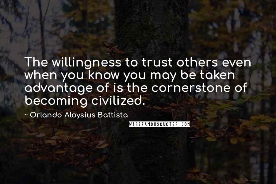 Orlando Aloysius Battista Quotes: The willingness to trust others even when you know you may be taken advantage of is the cornerstone of becoming civilized.