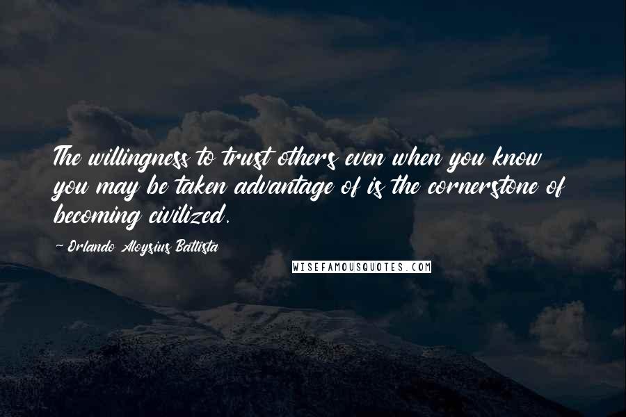 Orlando Aloysius Battista Quotes: The willingness to trust others even when you know you may be taken advantage of is the cornerstone of becoming civilized.