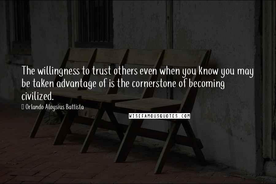 Orlando Aloysius Battista Quotes: The willingness to trust others even when you know you may be taken advantage of is the cornerstone of becoming civilized.