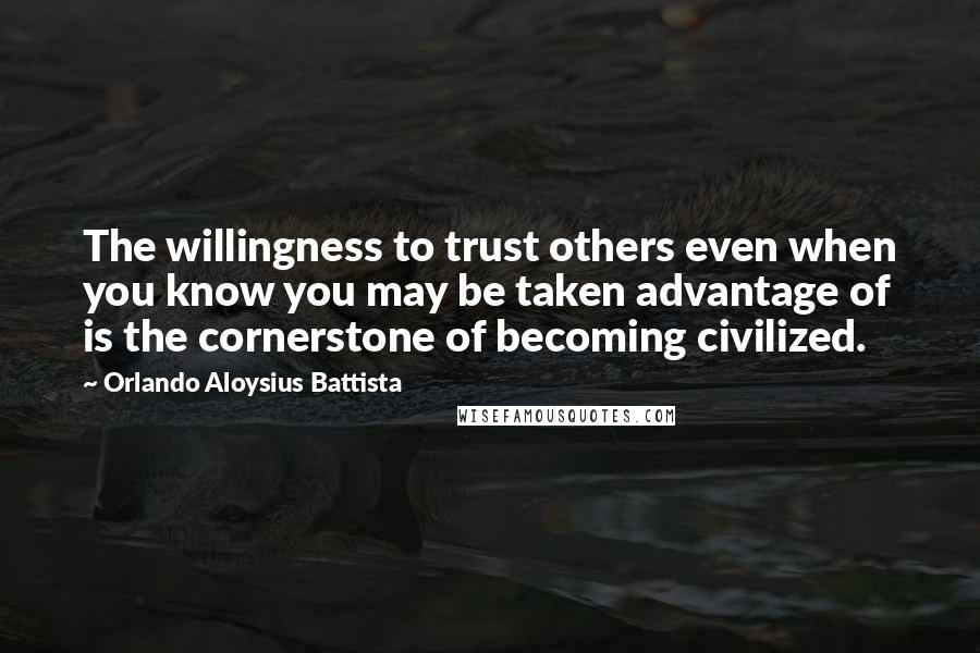 Orlando Aloysius Battista Quotes: The willingness to trust others even when you know you may be taken advantage of is the cornerstone of becoming civilized.