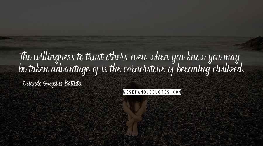 Orlando Aloysius Battista Quotes: The willingness to trust others even when you know you may be taken advantage of is the cornerstone of becoming civilized.