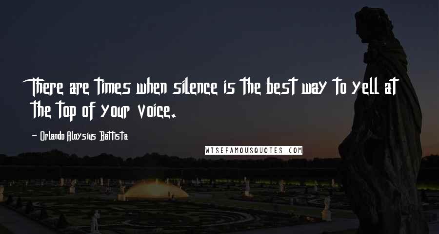 Orlando Aloysius Battista Quotes: There are times when silence is the best way to yell at the top of your voice.