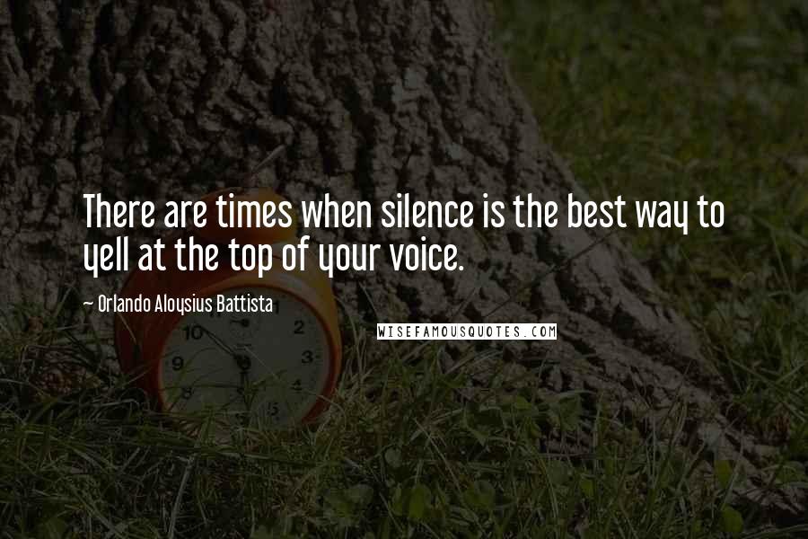 Orlando Aloysius Battista Quotes: There are times when silence is the best way to yell at the top of your voice.